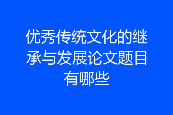 优秀传统文化的继承与发展论文题目有哪些