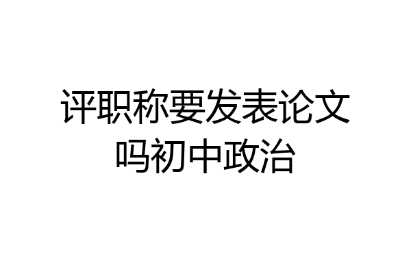 评职称要发表论文吗初中政治