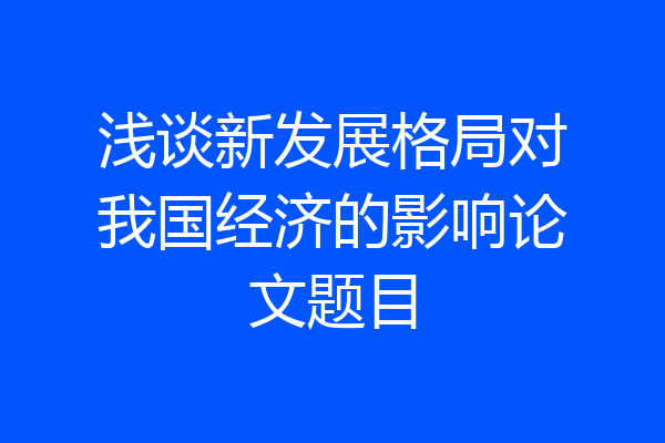 浅谈新发展格局对我国经济的影响论文题目