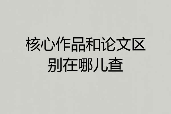 核心作品和论文区别在哪儿查