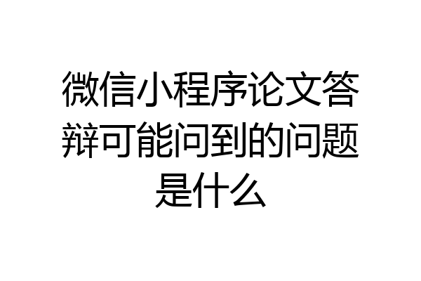 微信小程序论文答辩可能问到的问题是什么