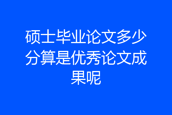 硕士毕业论文多少分算是优秀论文成果呢