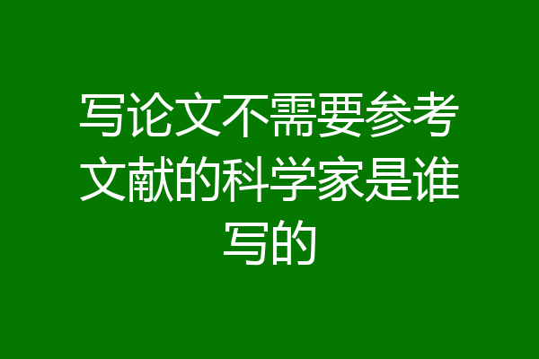 写论文不需要参考文献的科学家是谁写的