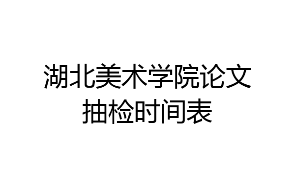湖北美术学院论文抽检时间表