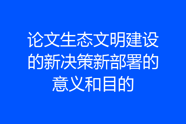 论文生态文明建设的新决策新部署的意义和目的