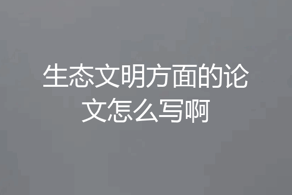 生态文明方面的论文怎么写啊