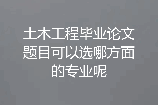 土木工程毕业论文题目可以选哪方面的专业呢