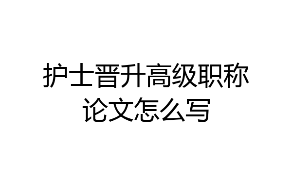 护士晋升高级职称论文怎么写