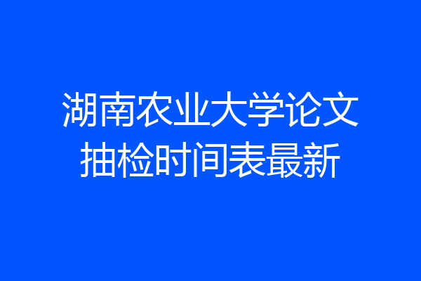 湖南农业大学论文抽检时间表最新