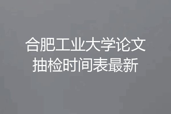 合肥工业大学论文抽检时间表最新
