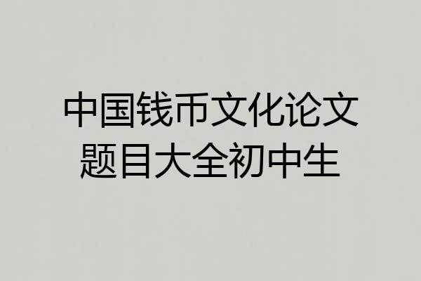 中国钱币文化论文题目大全初中生