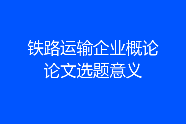 铁路运输企业概论论文选题意义