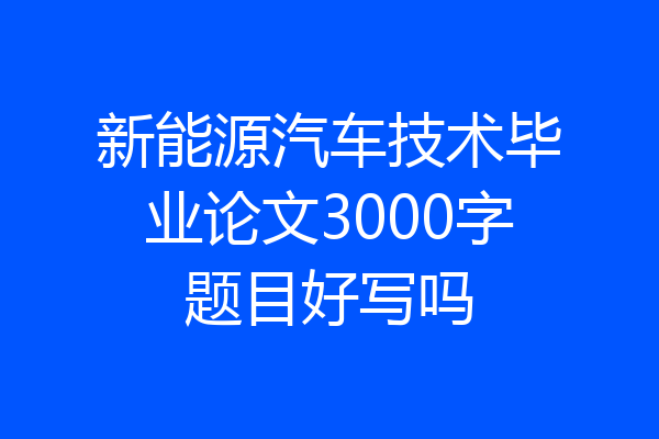 新能源汽车技术毕业论文3000字题目好写吗