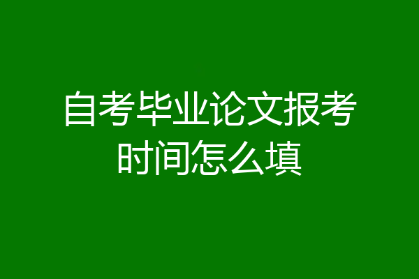 自考毕业论文报考时间怎么填
