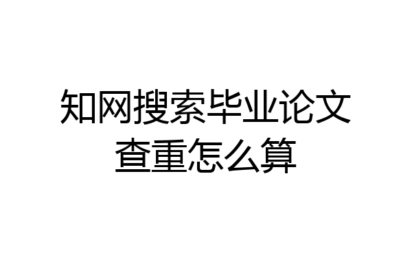 知网搜索毕业论文查重怎么算