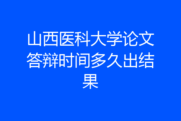 山西医科大学论文答辩时间多久出结果
