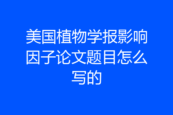 美国植物学报影响因子论文题目怎么写的