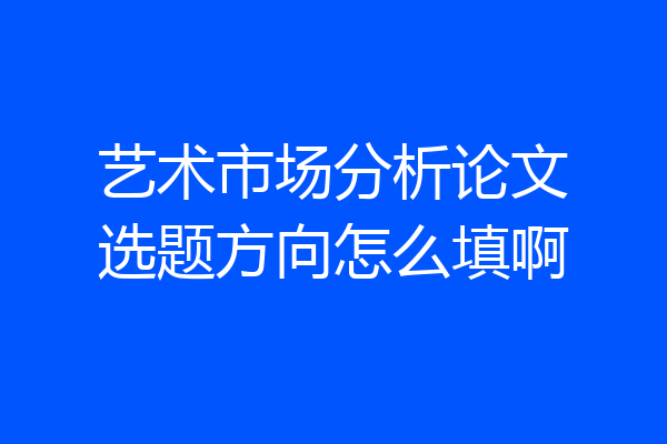 艺术市场分析论文选题方向怎么填啊