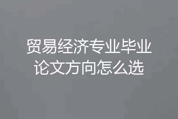 贸易经济专业毕业论文方向怎么选