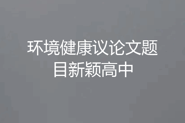 环境健康议论文题目新颖高中