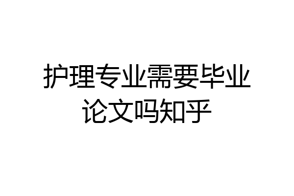 护理专业需要毕业论文吗知乎