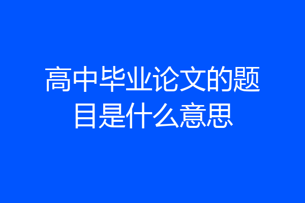 高中毕业论文的题目是什么意思
