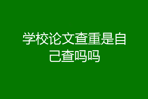 学校论文查重是自己查吗吗
