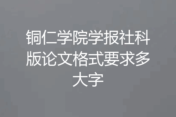 铜仁学院学报社科版论文格式要求多大字