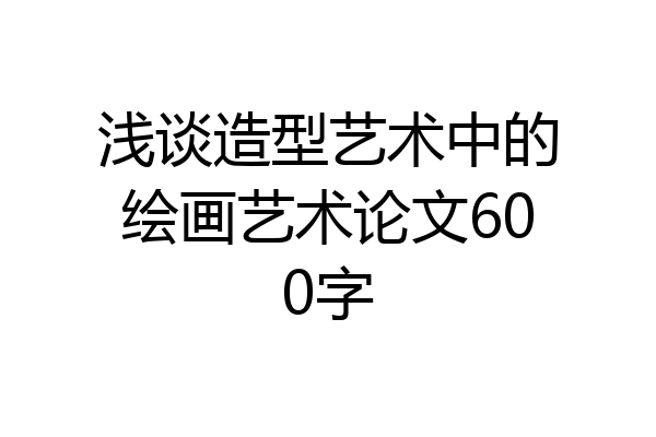 浅谈造型艺术中的绘画艺术论文600字