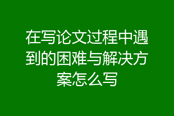 在写论文过程中遇到的困难与解决方案怎么写