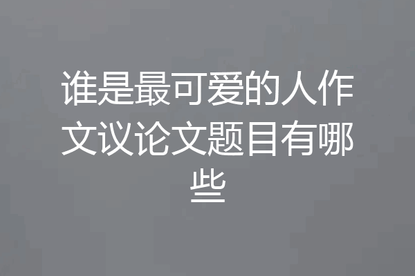 谁是最可爱的人作文议论文题目有哪些