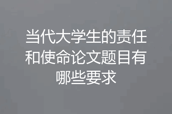 当代大学生的责任和使命论文题目有哪些要求