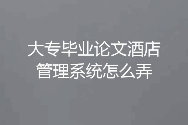 大专毕业论文酒店管理系统怎么弄