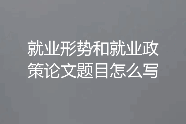 就业形势和就业政策论文题目怎么写