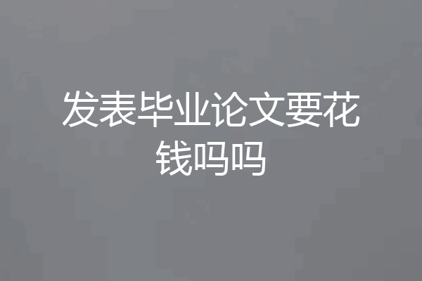 发表毕业论文要花钱吗吗