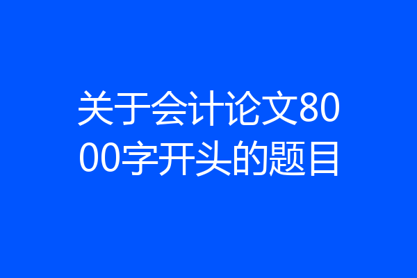 关于会计论文8000字开头的题目