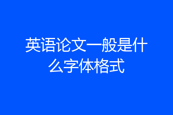 英语论文一般是什么字体格式
