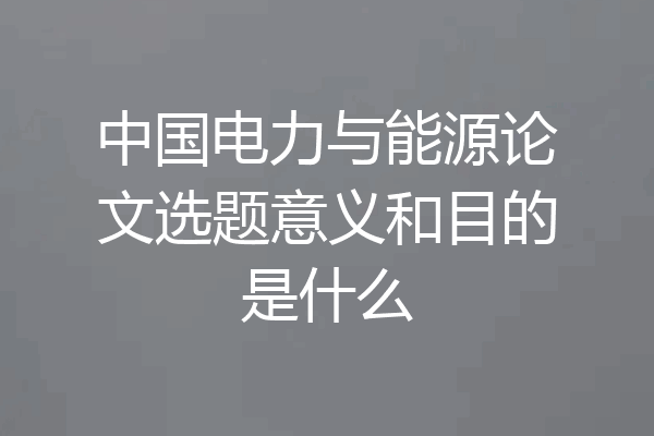 中国电力与能源论文选题意义和目的是什么
