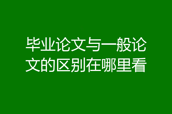 毕业论文与一般论文的区别在哪里看