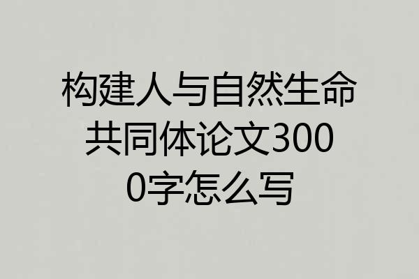 构建人与自然生命共同体论文3000字怎么写