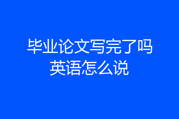 毕业论文写完了吗英语怎么说