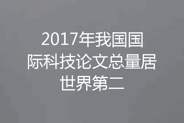 2017年我国国际科技论文总量居世界第二