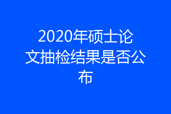 2020年硕士论文抽检结果是否公布