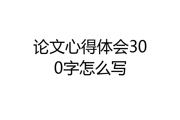 论文心得体会300字怎么写