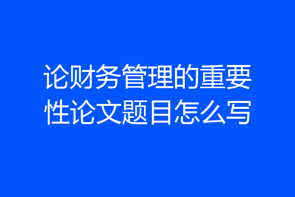 论财务管理的重要性论文题目怎么写
