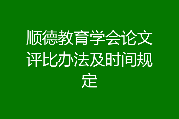顺德教育学会论文评比办法及时间规定