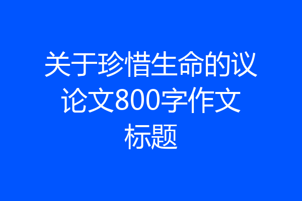 关于珍惜生命的议论文800字作文标题