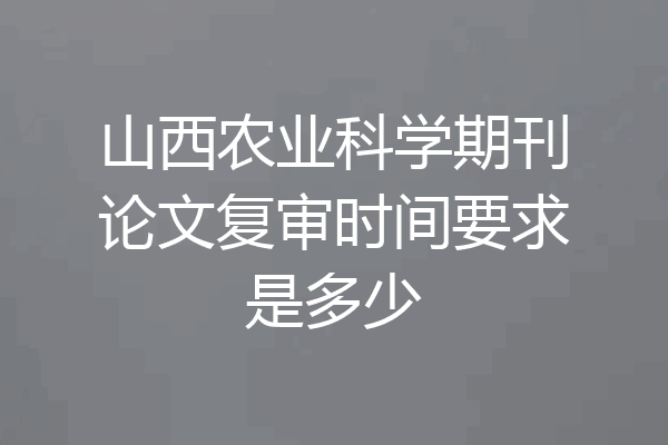 山西农业科学期刊论文复审时间要求是多少