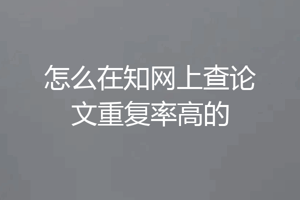 怎么在知网上查论文重复率高的
