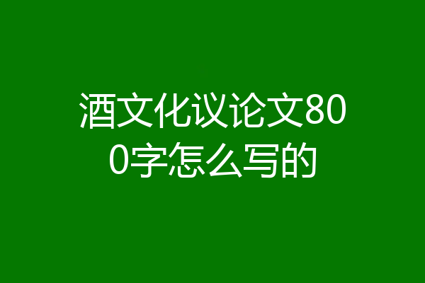酒文化议论文800字怎么写的